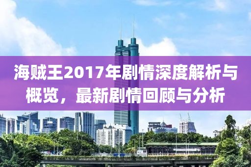 海賊王2017年劇情深度解析與概覽，最新劇情回顧與分析