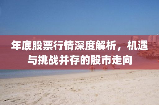 年底股票行情深度解析，機遇與挑戰(zhàn)并存的股市走向