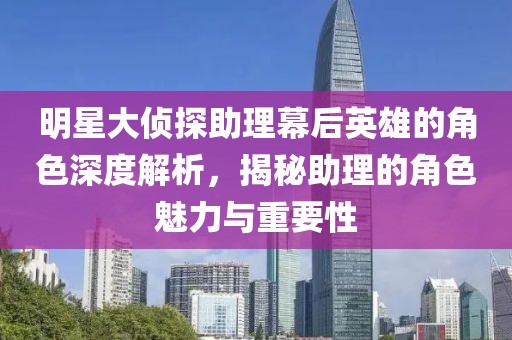 明星大偵探助理幕后英雄的角色深度解析，揭秘助理的角色魅力與重要性