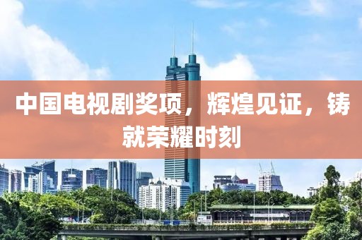 中國電視劇獎項(xiàng)，輝煌見證，鑄就榮耀時(shí)刻