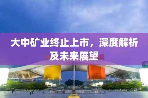 大中礦業(yè)終止上市，深度解析及未來展望