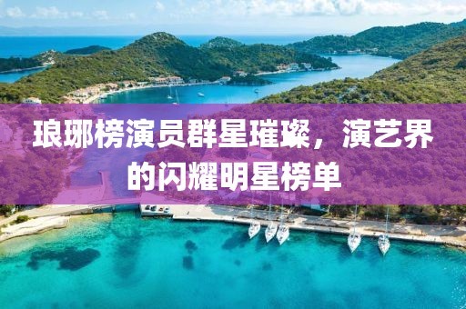 瑯琊榜演員群星璀璨，演藝界的閃耀明星榜單