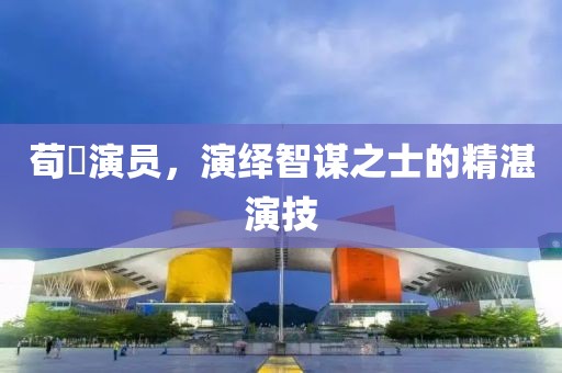荀彧演員，演繹智謀之士的精湛演技