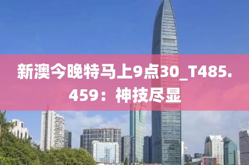 新澳今晚特馬上9點30_T485.459：神技盡顯