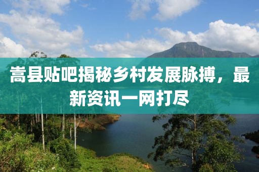 嵩縣貼吧揭秘鄉(xiāng)村發(fā)展脈搏，最新資訊一網(wǎng)打盡