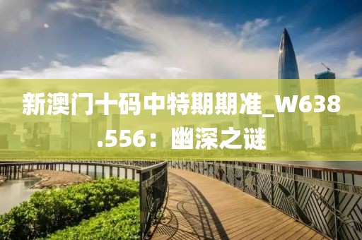 新澳門十碼中特期期準_W638.556：幽深之謎