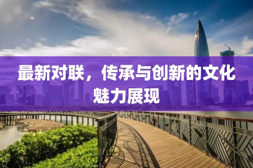最新對(duì)聯(lián)，傳承與創(chuàng)新的文化魅力展現(xiàn)