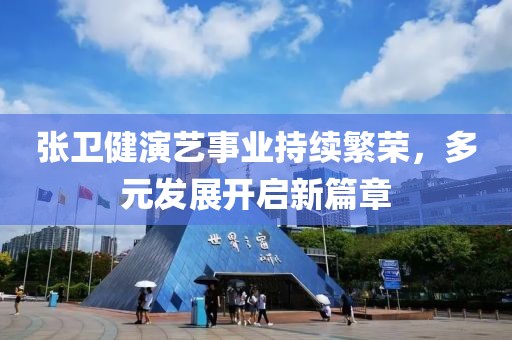 張衛(wèi)健演藝事業(yè)持續(xù)繁榮，多元發(fā)展開啟新篇章