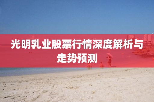 光明乳業(yè)股票行情深度解析與走勢預測