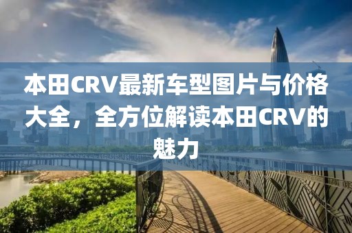 本田CRV最新車型圖片與價(jià)格大全，全方位解讀本田CRV的魅力