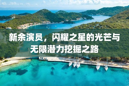 新余演員，閃耀之星的光芒與無限潛力挖掘之路