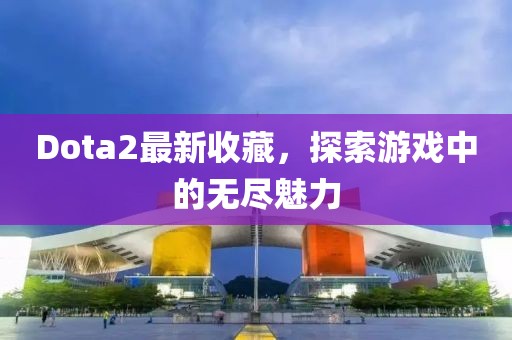 Dota2最新收藏，探索游戲中的無(wú)盡魅力