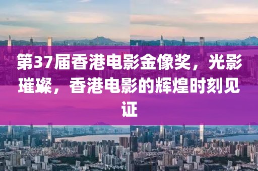 第37屆香港電影金像獎，光影璀璨，香港電影的輝煌時刻見證