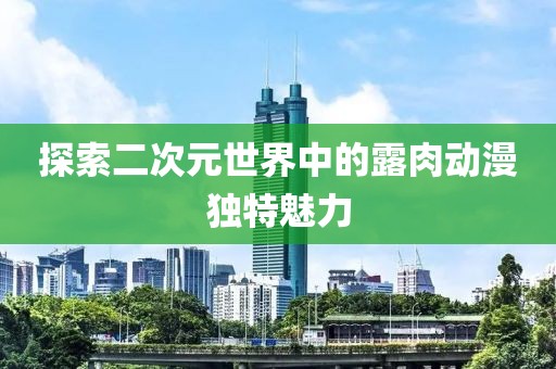 探索二次元世界中的露肉動(dòng)漫獨(dú)特魅力