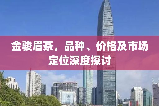 金駿眉茶，品種、價(jià)格及市場(chǎng)定位深度探討