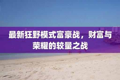 最新狂野模式富豪戰(zhàn)，財富與榮耀的較量之戰(zhàn)
