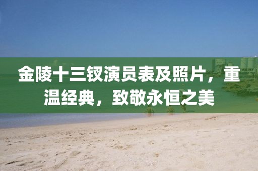 金陵十三釵演員表及照片，重溫經(jīng)典，致敬永恒之美