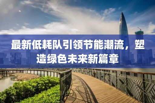 最新低耗隊(duì)引領(lǐng)節(jié)能潮流，塑造綠色未來新篇章