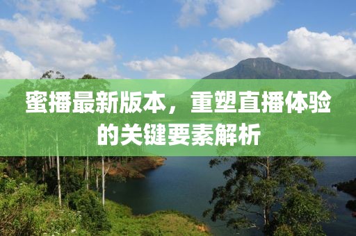 蜜播最新版本，重塑直播體驗(yàn)的關(guān)鍵要素解析