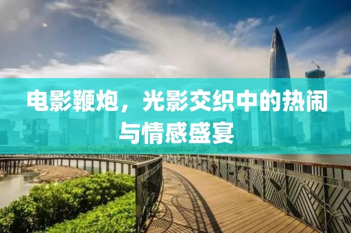 電影鞭炮，光影交織中的熱鬧與情感盛宴