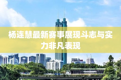 楊連慧最新賽事展現(xiàn)斗志與實力非凡表現(xiàn)