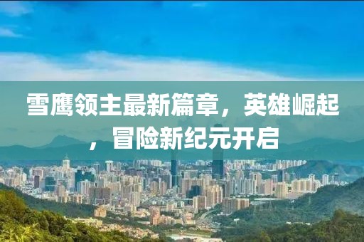 雪鷹領(lǐng)主最新篇章，英雄崛起，冒險(xiǎn)新紀(jì)元開啟