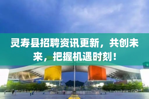 靈壽縣招聘資訊更新，共創(chuàng)未來，把握機遇時刻！
