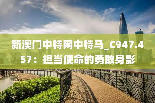 新澳門中特網(wǎng)中特馬_C947.457：擔(dān)當(dāng)使命的勇敢身影