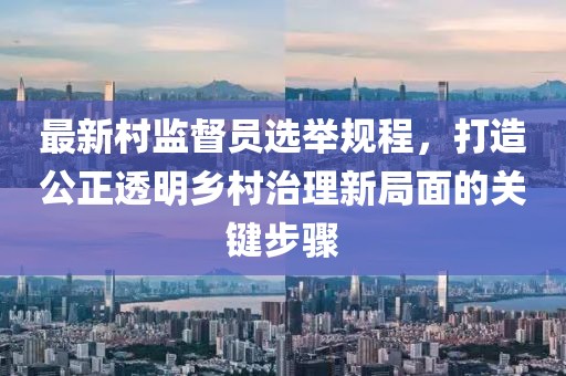 最新村監(jiān)督員選舉規(guī)程，打造公正透明鄉(xiāng)村治理新局面的關鍵步驟
