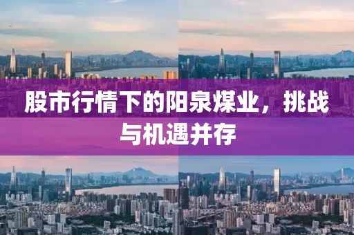 股市行情下的陽泉煤業(yè)，挑戰(zhàn)與機(jī)遇并存