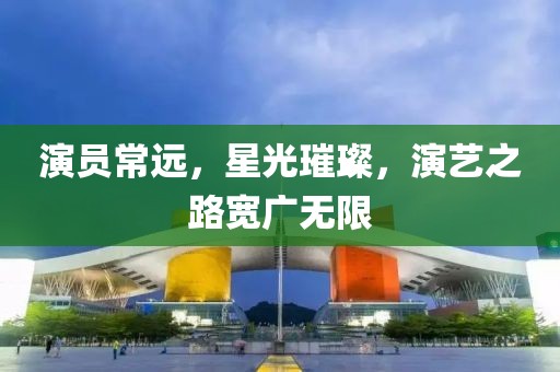 演員常遠(yuǎn)，星光璀璨，演藝之路寬廣無限