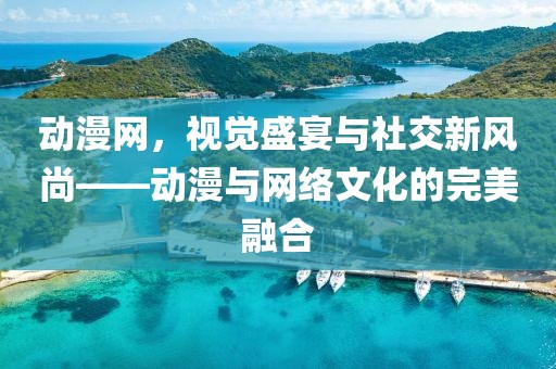 動漫網，視覺盛宴與社交新風尚——動漫與網絡文化的完美融合