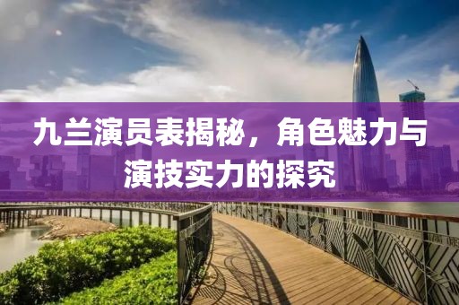 九蘭演員表揭秘，角色魅力與演技實(shí)力的探究