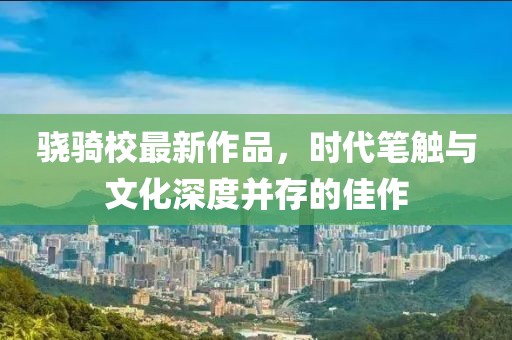 驍騎校最新作品，時代筆觸與文化深度并存的佳作