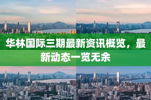 華林國際三期最新資訊概覽，最新動態(tài)一覽無余