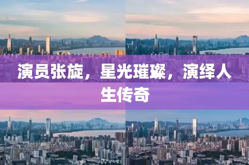 演員張旋，星光璀璨，演繹人生傳奇