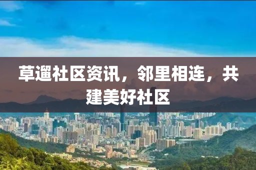 草遛社區(qū)資訊，鄰里相連，共建美好社區(qū)