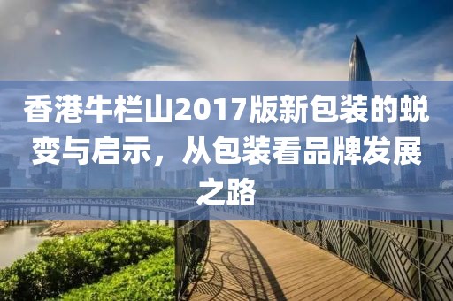 香港牛欄山2017版新包裝的蛻變與啟示，從包裝看品牌發(fā)展之路