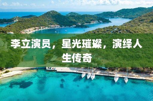 李立演員，星光璀璨，演繹人生傳奇