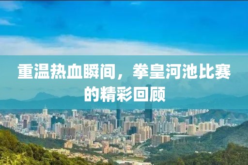 重溫?zé)嵫查g，拳皇河池比賽的精彩回顧