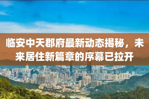 臨安中天郡府最新動態(tài)揭秘，未來居住新篇章的序幕已拉開