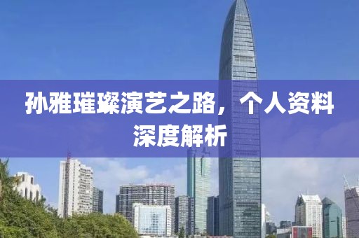 孫雅璀璨演藝之路，個人資料深度解析