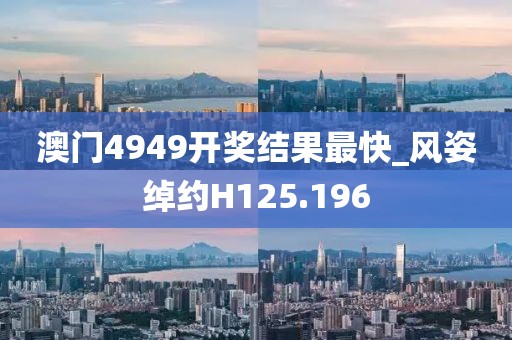 澳門4949開獎結(jié)果最快_風(fēng)姿綽約H125.196