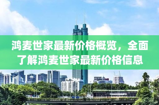 鴻麥?zhǔn)兰易钚聝r(jià)格概覽，全面了解鴻麥?zhǔn)兰易钚聝r(jià)格信息
