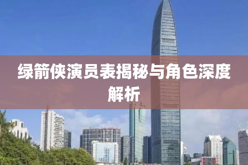 綠箭俠演員表揭秘與角色深度解析