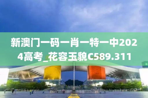 新澳門一碼一肖一特一中2024高考_花容玉貌C589.311