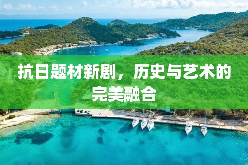 抗日題材新劇，歷史與藝術(shù)的完美融合