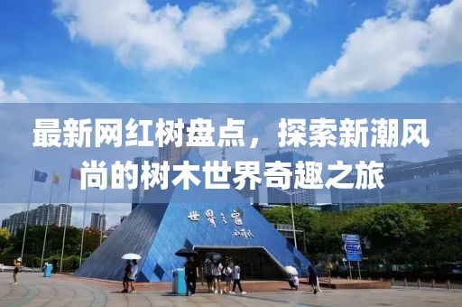 最新網(wǎng)紅樹盤點(diǎn)，探索新潮風(fēng)尚的樹木世界奇趣之旅