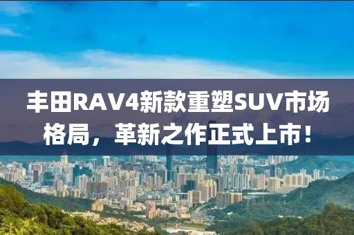 豐田RAV4新款重塑SUV市場(chǎng)格局，革新之作正式上市！