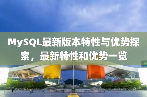 MySQL最新版本特性與優(yōu)勢探索，最新特性和優(yōu)勢一覽